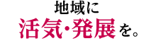 地域に活気・発展を。