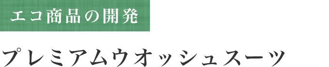 エコ商品の開発 プレミアムウオッシュスーツ
