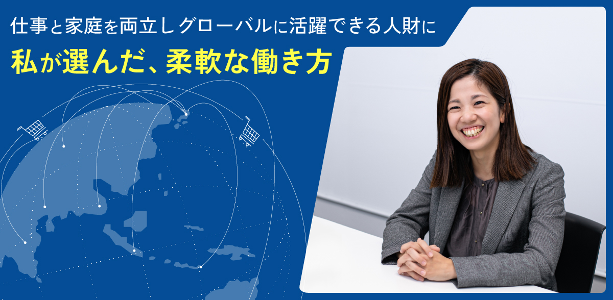 仕事と家庭を両立しグローバルに活躍できる人財に私が選んだ、柔軟な働き方